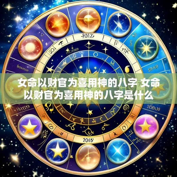 女命以财官为喜用神的八字 女命以财官为喜用神的八字是什么