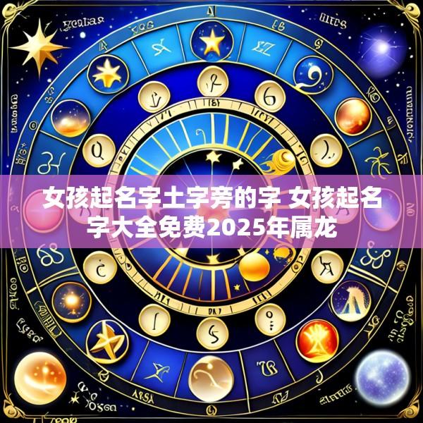 女孩起名字土字旁的字 女孩起名字大全免费2025年属龙
