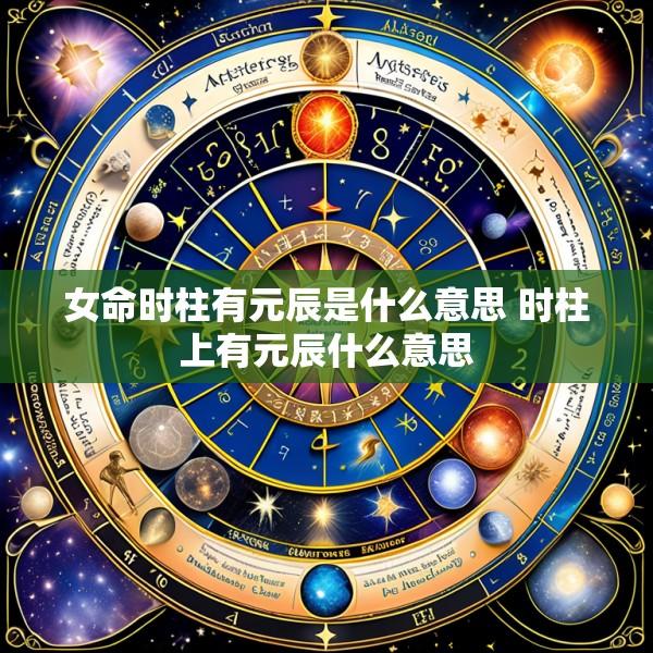 女命时柱有元辰是什么意思 时柱上有元辰什么意思