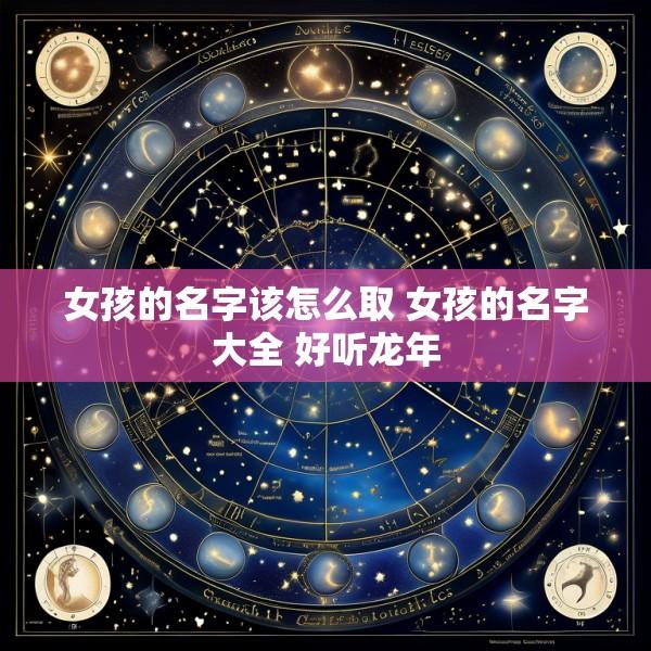 女孩的名字该怎么取 女孩的名字大全 好听龙年