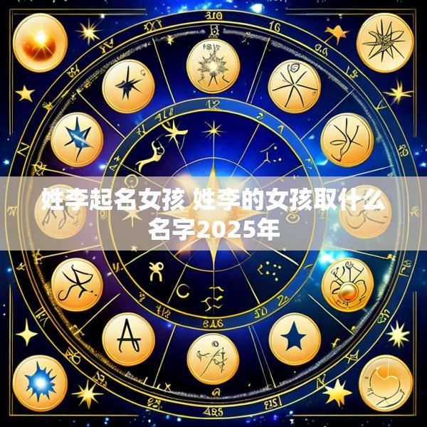 姓李起名女孩 姓李的女孩取什么名字2025年