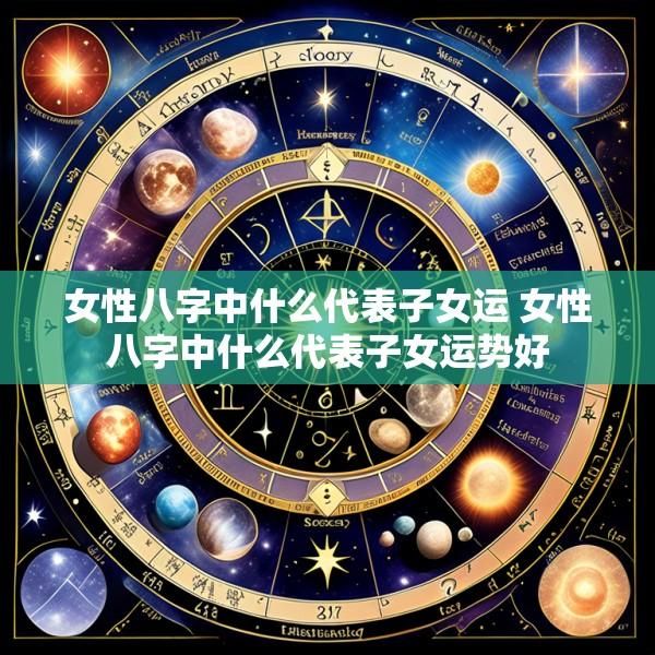 女性八字中什么代表子女运 女性八字中什么代表子女运势好