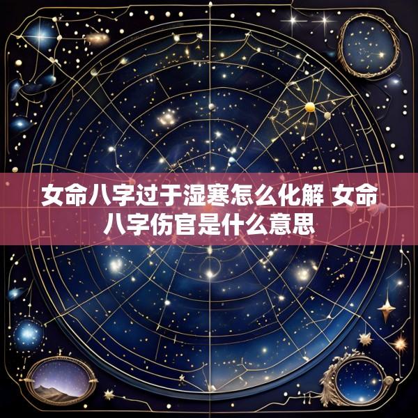 女命八字过于湿寒怎么化解 女命八字伤官是什么意思
