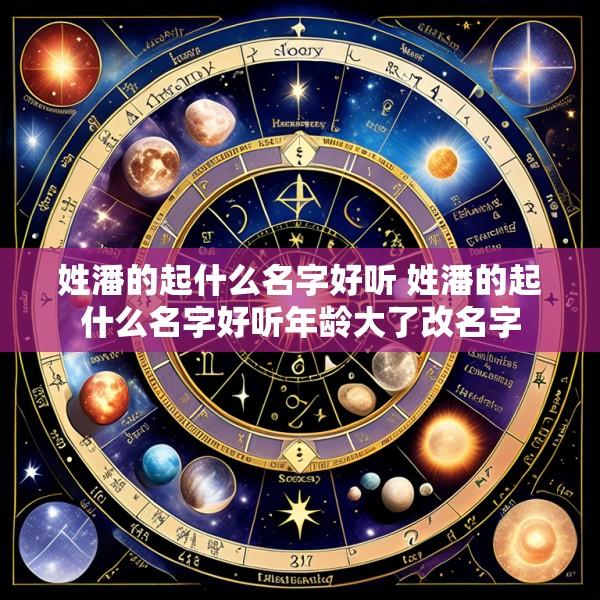 姓潘的起什么名字好听 姓潘的起什么名字好听年龄大了改名字