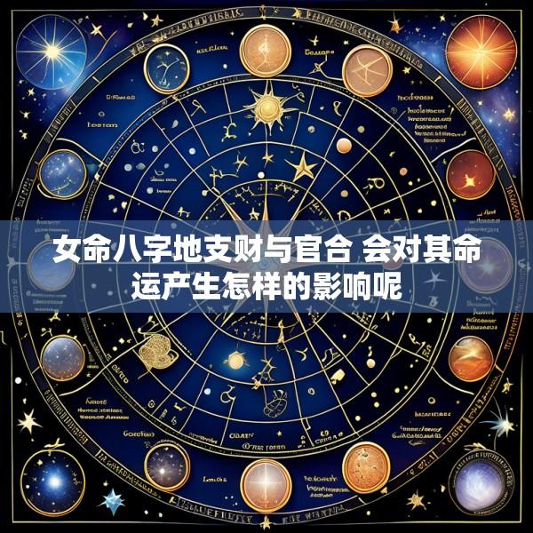 女命八字地支财与官合 会对其命运产生怎样的影响呢