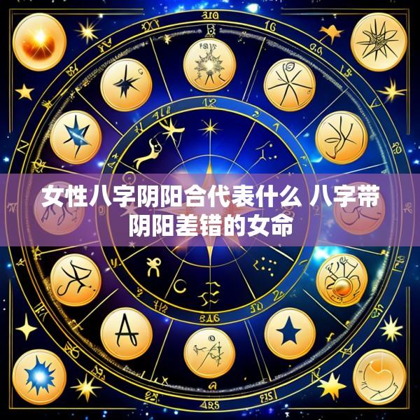 女性八字阴阳合代表什么 八字带阴阳差错的女命