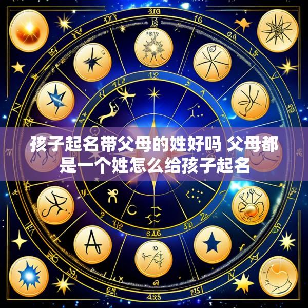 孩子起名带父母的姓好吗 父母都是一个姓怎么给孩子起名