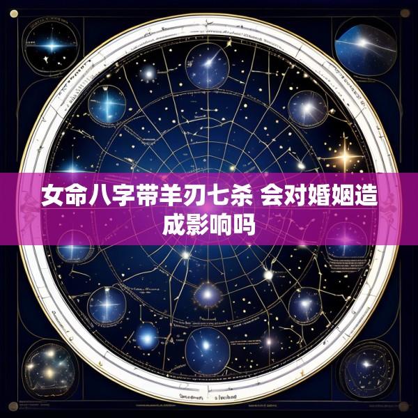 女命八字带羊刃七杀 会对婚姻造成影响吗