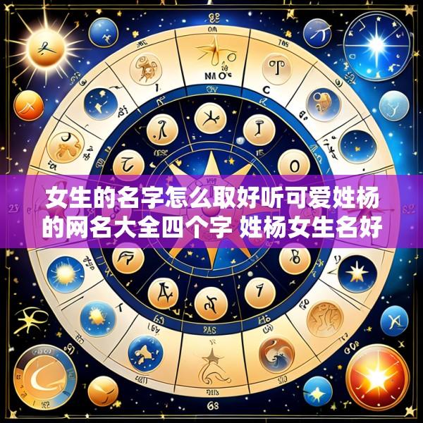 女生的名字怎么取好听可爱姓杨的网名大全四个字 姓杨女生名好听又好写的名字