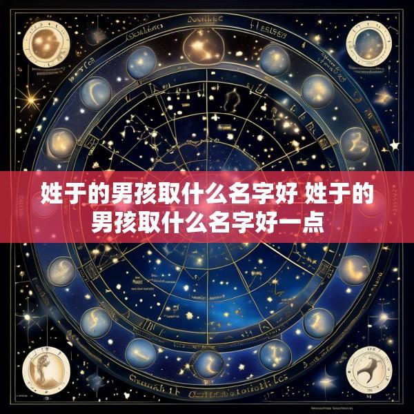 姓于的男孩取什么名字好 姓于的男孩取什么名字好一点