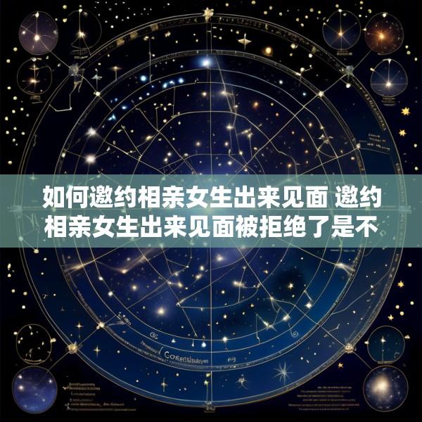 如何邀约相亲女生出来见面 邀约相亲女生出来见面被拒绝了是不是就没戏了