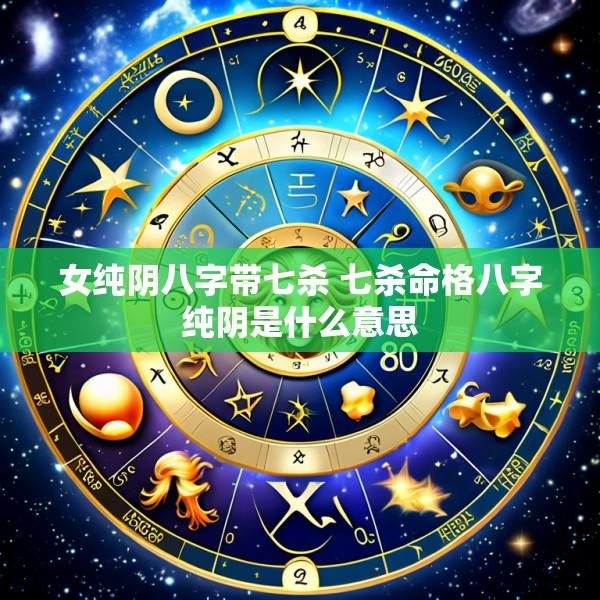 女纯阴八字带七杀 七杀命格八字纯阴是什么意思