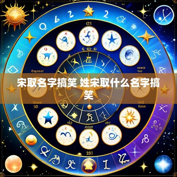 宋取名字搞笑 姓宋取什么名字搞笑