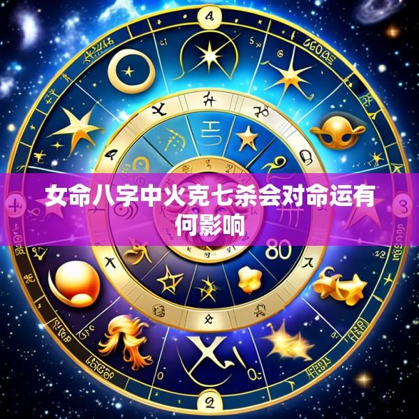 女命八字中火克七杀会对命运有何影响