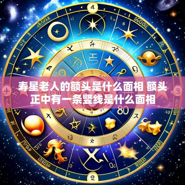 寿星老人的额头是什么面相 额头正中有一条竖线是什么面相