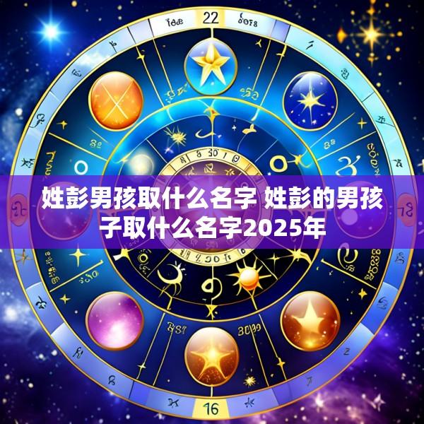 姓彭男孩取什么名字 姓彭的男孩子取什么名字2025年