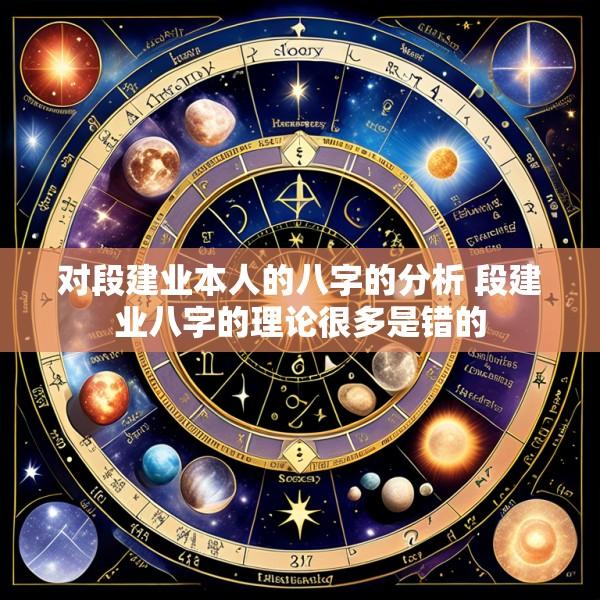 对段建业本人的八字的分析 段建业八字的理论很多是错的
