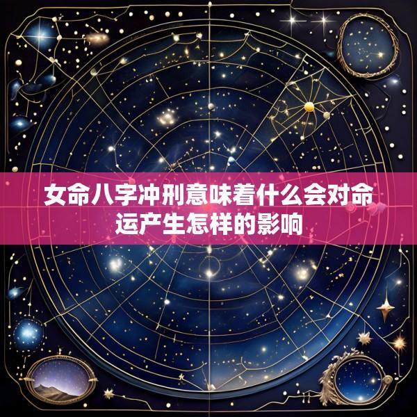 女命八字冲刑意味着什么会对命运产生怎样的影响