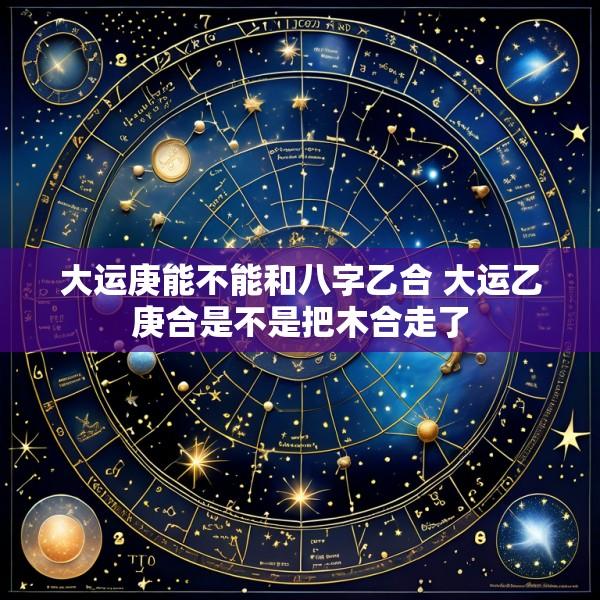 大运庚能不能和八字乙合 大运乙庚合是不是把木合走了