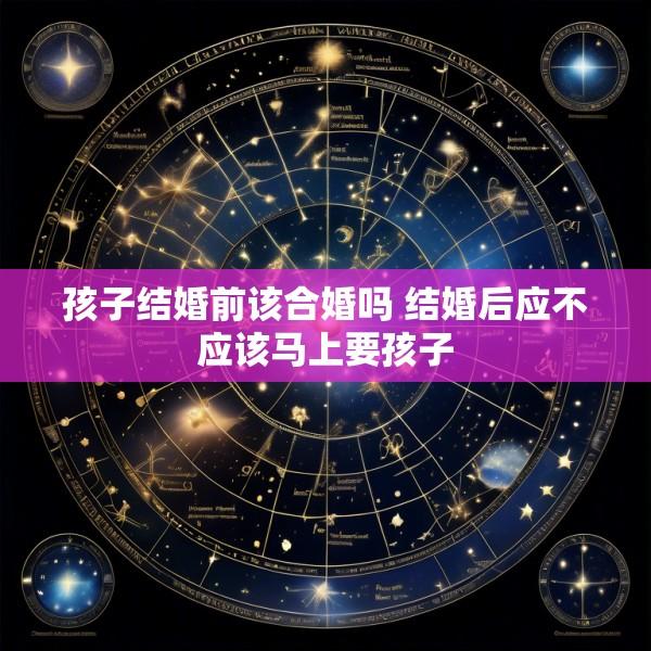 孩子结婚前该合婚吗 结婚后应不应该马上要孩子