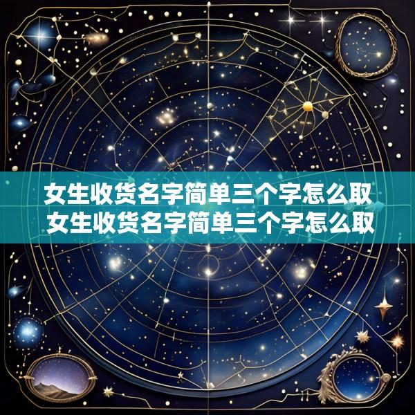 女生收货名字简单三个字怎么取 女生收货名字简单三个字怎么取网名