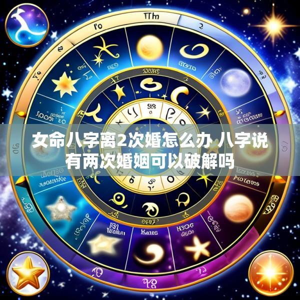 女命八字离2次婚怎么办 八字说有两次婚姻可以破解吗