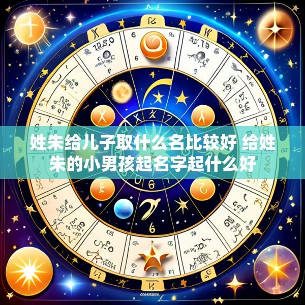 姓朱给儿子取什么名比较好 给姓朱的小男孩起名字起什么好