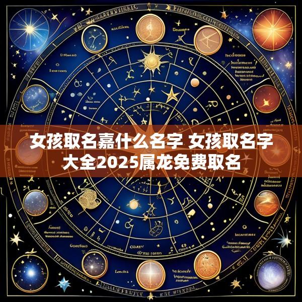 女孩取名嘉什么名字 女孩取名字大全2025属龙免费取名