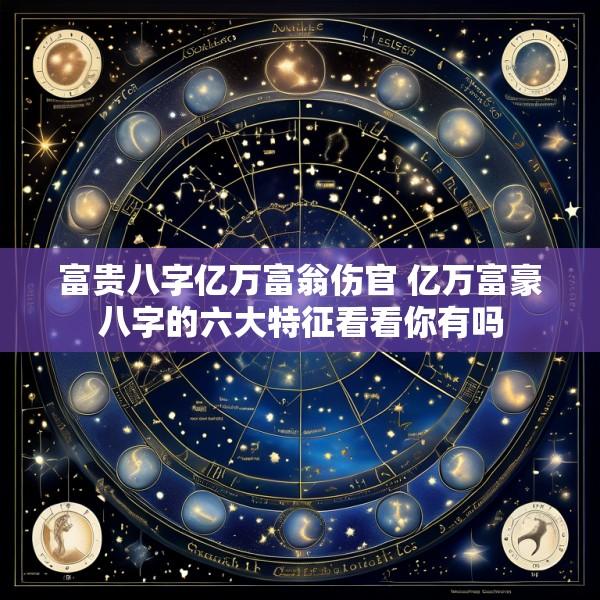 富贵八字亿万富翁伤官 亿万富豪八字的六大特征看看你有吗