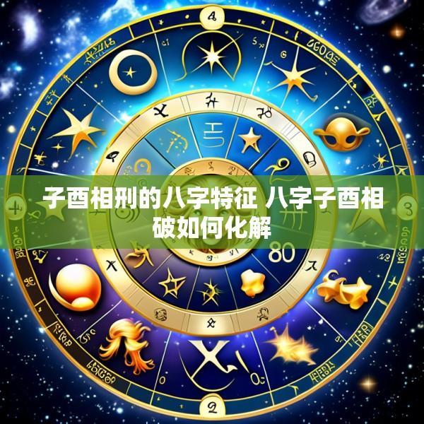 子酉相刑的八字特征 八字子酉相破如何化解