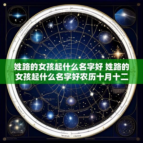 姓路的女孩起什么名字好 姓路的女孩起什么名字好农历十月十二生肖龙