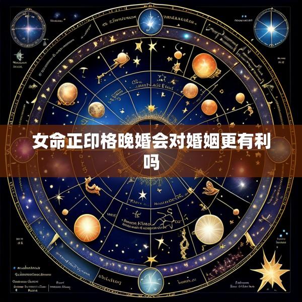 女命正印格晚婚会对婚姻更有利吗