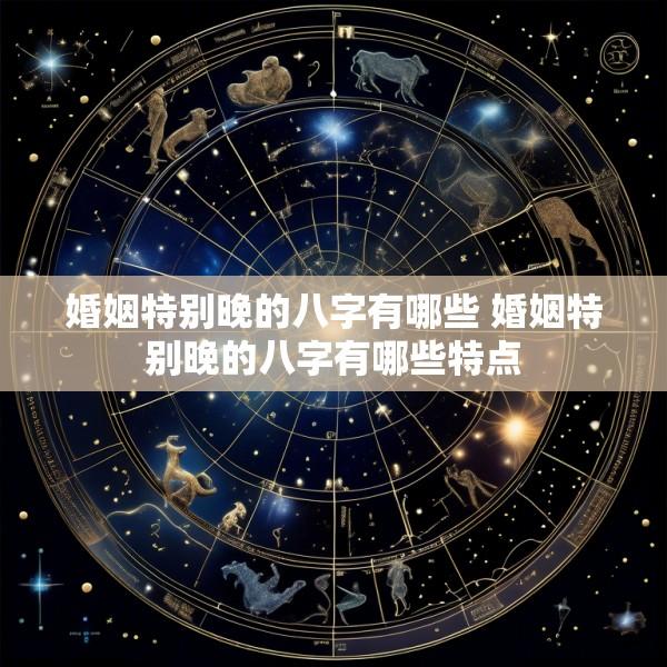 婚姻特别晚的八字有哪些 婚姻特别晚的八字有哪些特点