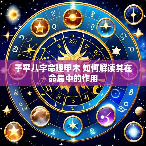 子平八字命理甲木 如何解读其在命局中的作用