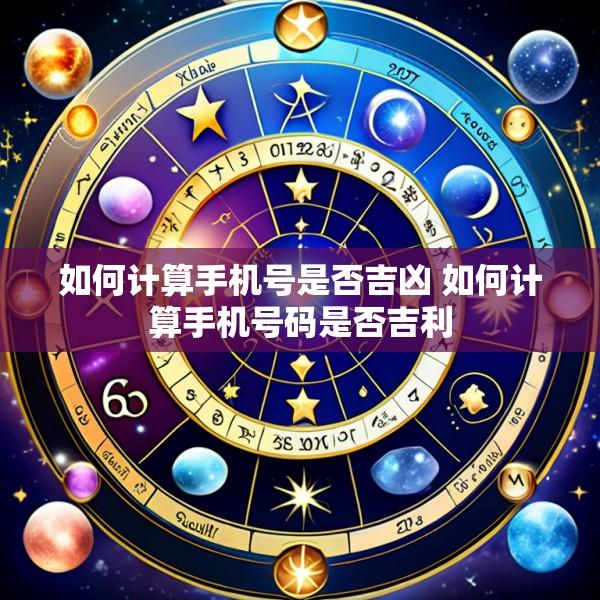 如何计算手机号是否吉凶 如何计算手机号码是否吉利