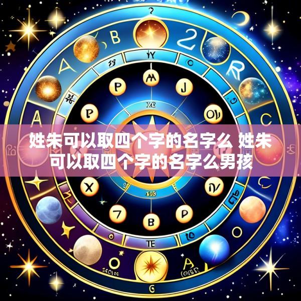 姓朱可以取四个字的名字么 姓朱可以取四个字的名字么男孩