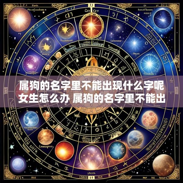 属狗的名字里不能出现什么字呢女生怎么办 属狗的名字里不能出现什么字呢女生怎么办呀