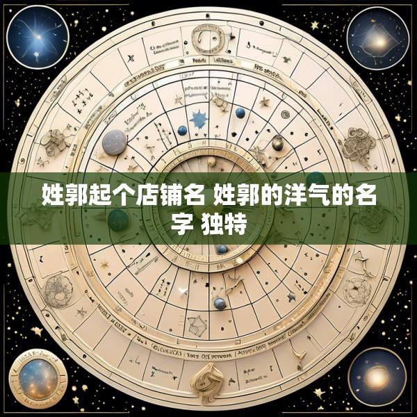 姓郭起个店铺名 姓郭的洋气的名字 独特