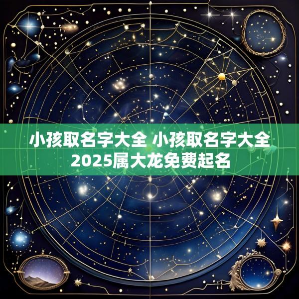 小孩取名字大全 小孩取名字大全2025属大龙免费起名