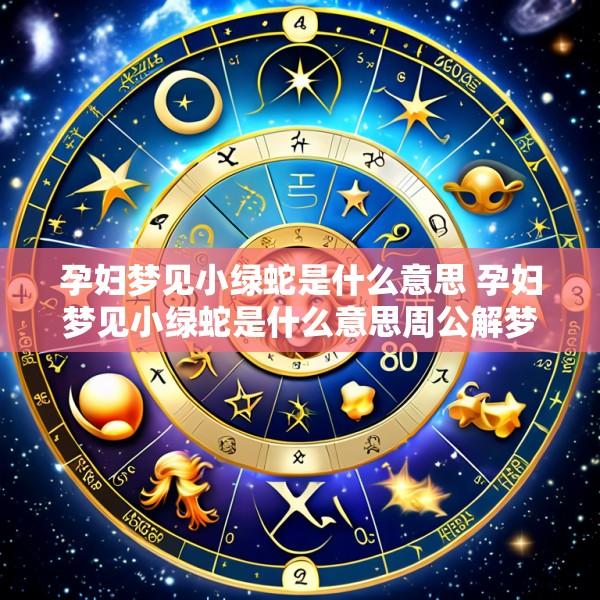 孕妇梦见小绿蛇是什么意思 孕妇梦见小绿蛇是什么意思周公解梦