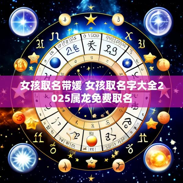 女孩取名带媛 女孩取名字大全2025属龙免费取名