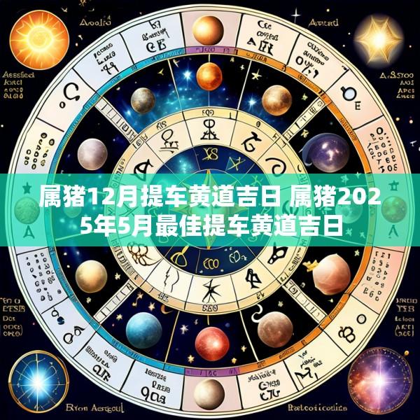 属猪12月提车黄道吉日 属猪2025年5月最佳提车黄道吉日