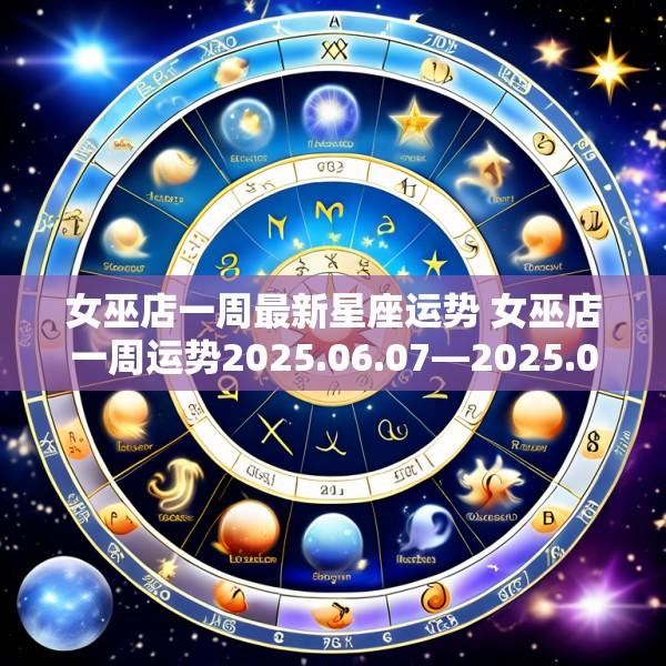 女巫店一周最新星座运势 女巫店一周运势2025.06.07—2025.06.13