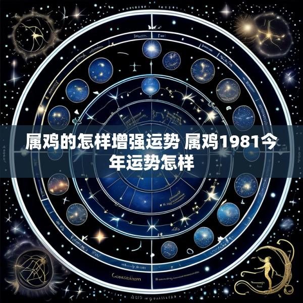 属鸡的怎样增强运势 属鸡1981今年运势怎样