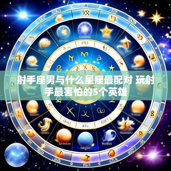 射手座男与什么星座最配对 玩射手最害怕的5个英雄