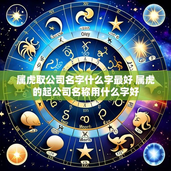 属虎取公司名字什么字最好 属虎的起公司名称用什么字好