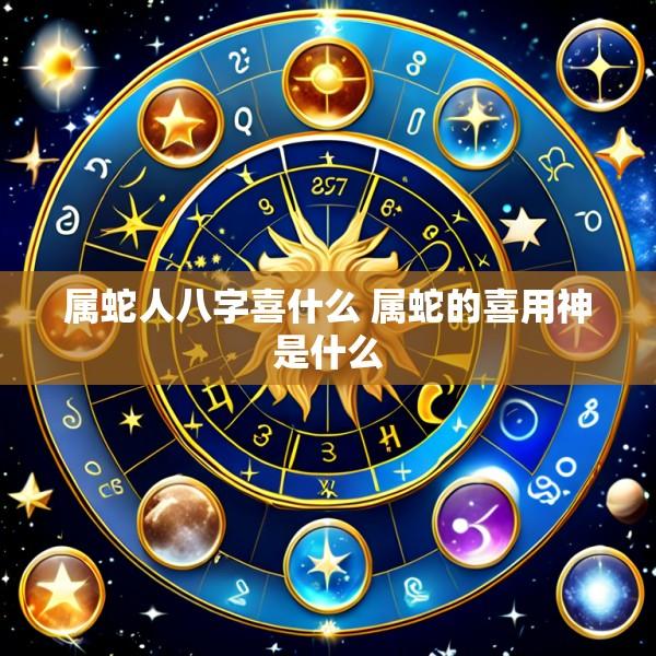 属蛇人八字喜什么 属蛇的喜用神是什么