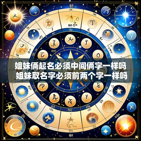 姐妹俩起名必须中间俩字一样吗 姐妹取名字必须前两个字一样吗 有什么办法说法吗