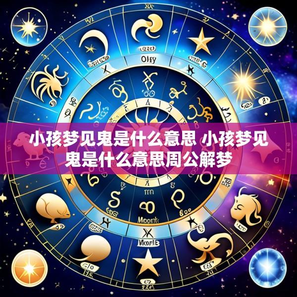 小孩梦见鬼是什么意思 小孩梦见鬼是什么意思周公解梦