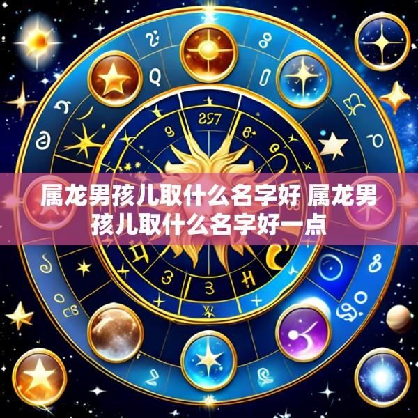 属龙男孩儿取什么名字好 属龙男孩儿取什么名字好一点